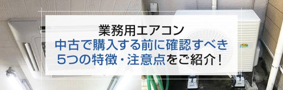業務用エアコン 中古で購入する前に確認すべき5つの特徴・注意点をご紹介！