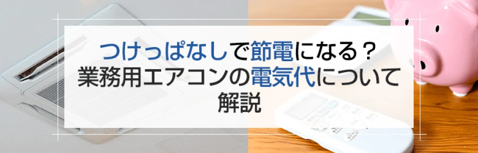 つけっぱなしで節電になるのは本当？業務用エアコンの電気代について解説